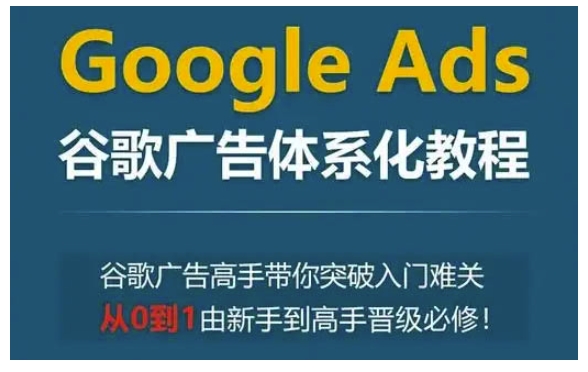 Google Ads谷歌广告体系化教程，谷歌广告高手带你突破入门难关，从0到1由新手到高手晋级必修-项目创薪