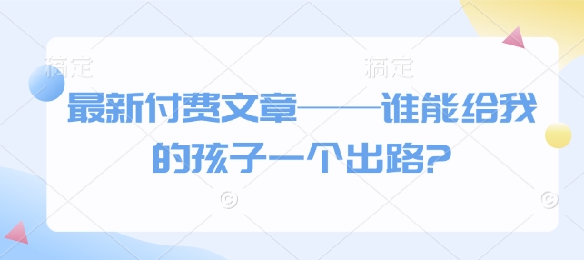 最新付费文章——谁能给我的孩子一个出路?-项目创薪
