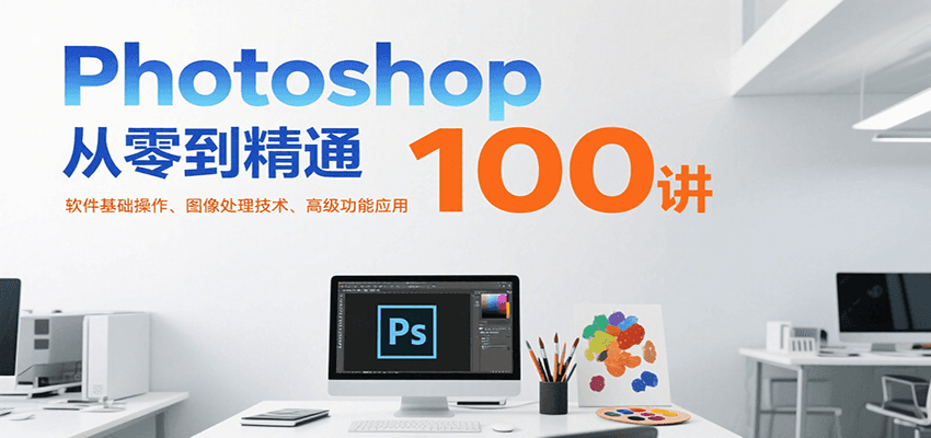 Photoshop从零到精通100讲：软件基础操作、图像处理技术、高级功能应用-项目创薪