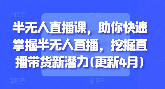 半无人直播课，助你快速掌握半无人直播，挖掘直播带货新潜力(更新7月)-项目创薪