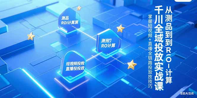 千川全域投放实战课，从测品到ROI计算，掌握短视频+直播全链路投放技巧-项目创薪