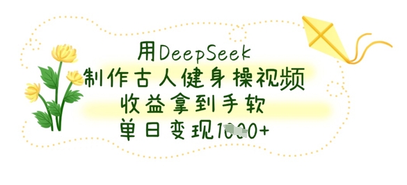 用DeepSeek制作古人健身操视频，收益拿到手软，单日变现数张-项目创薪
