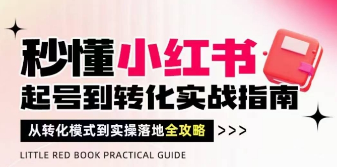 秒懂小红书-起号到转化实战指南，​从转化模式到实操落地全攻略，让你破解流量玄学，做得有结果-项目创薪