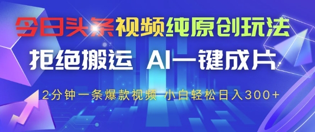 今日头条视频纯原创玩法，拒绝搬运，AI一键成片， 2分钟一条爆款视频，小白也能轻松日入3张+【揭秘】-项目创薪