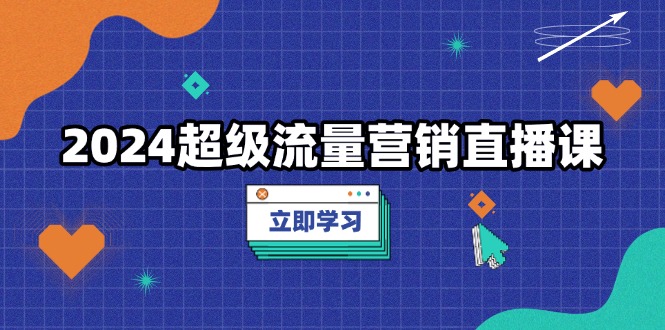 2024超级流量营销直播课，低成本打法，提升流量转化率，案例拆解爆款-项目创薪