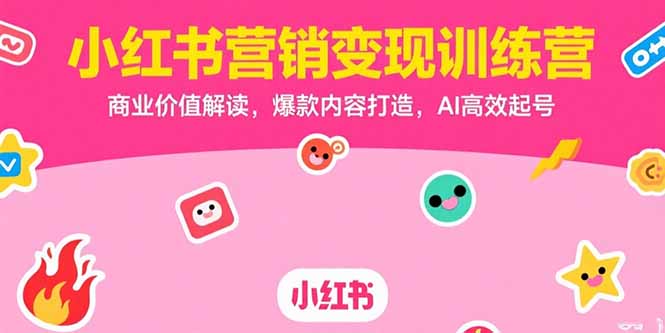 小红书营销变现训练营，商业价值解读，爆款内容打造，AI高效起号-项目创薪
