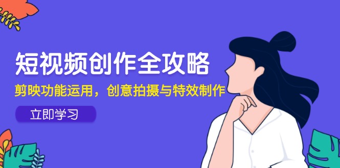短视频创作全攻略，剪映功能运用，创意拍摄与特效制作-项目创薪
