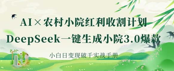AI+农村小院红利收割：DeepSeek一键生成小院3.0爆款，小白日变现破千实战手册-项目创薪