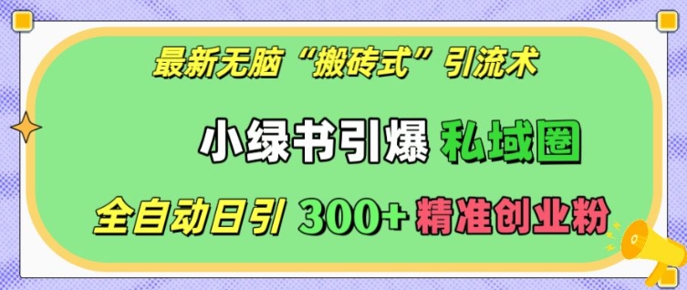 最新无脑“搬砖式”引流术，小绿书引爆私域圈，全自动日引300+精准创业粉【揭秘】-项目创薪