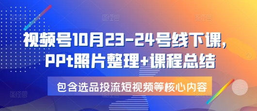 视频号10月23-24号线下课，PPt照片整理+课程总结，包含选品投流短视频等核心内容-项目创薪