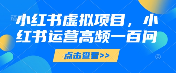 小红书虚拟项目，小红书运营高频一百问【文档】-项目创薪
