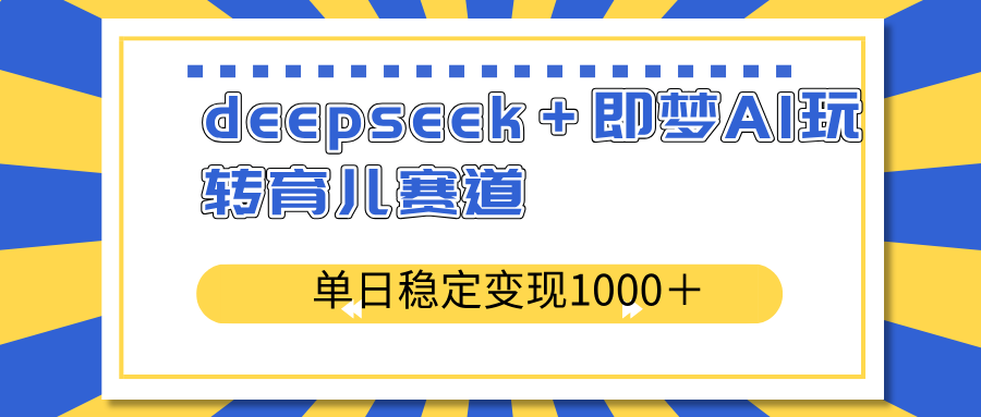 deepseek＋即梦AI玩转育儿赛道，单日稳定变现1000＋育儿赛道-项目创薪