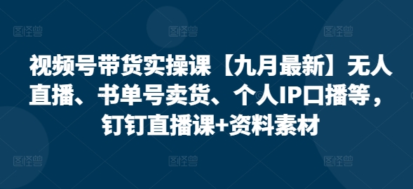 视频号带货实操课【25年7月最新】无人直播、书单号卖货、个人IP口播等，钉钉直播课+资料素材-项目创薪