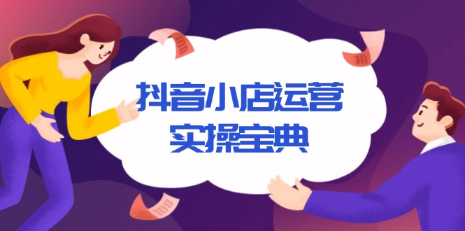抖音小店运营实操宝典，从入驻到推广，详解店铺搭建及千川广告投放技巧-项目创薪