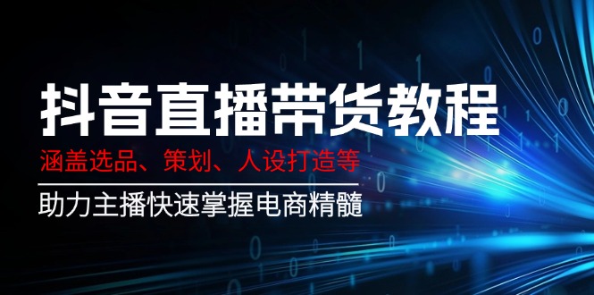 抖音直播带货教程：涵盖选品、策划、人设打造等,助力主播快速掌握电商精髓-项目创薪