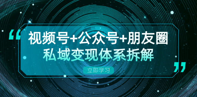 视频号+公众号+朋友圈私域变现体系拆解，全体平台流量枯竭下的应对策略-项目创薪