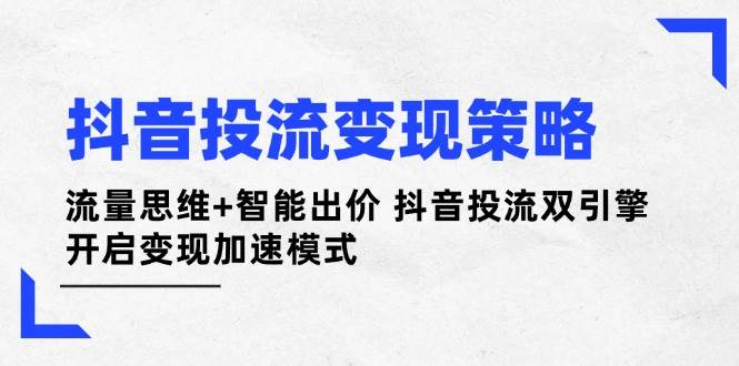 抖音投流变现策略：流量思维+智能出价 抖音投流双引擎 开启变现加速模式-项目创薪