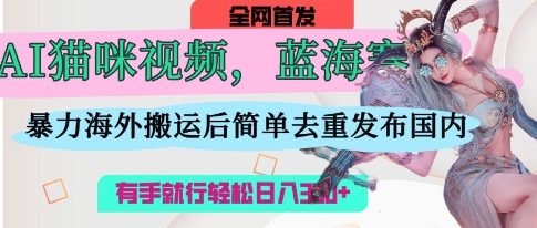 AI猫咪视频蓝海赛道，操作简单，直接海外搬运，简单去重，操作简单，有手就行日入3张-项目创薪