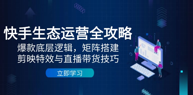 快手生态运营全攻略：爆款底层逻辑，矩阵搭建，剪映特效与直播带货技巧-项目创薪