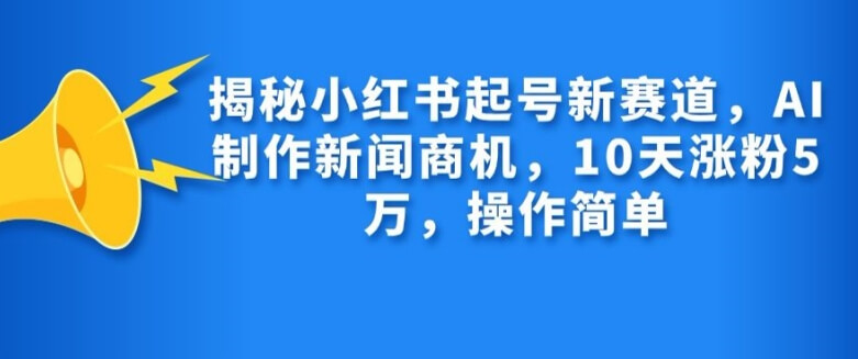 揭秘小红书起号新赛道，AI制作新闻商机，10天涨粉1万，操作简单-项目创薪