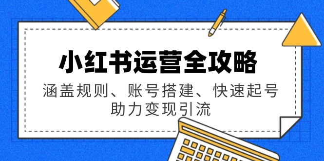 小红书运营全攻略：涵盖规则、账号搭建、快速起号，助力变现引流-项目创薪