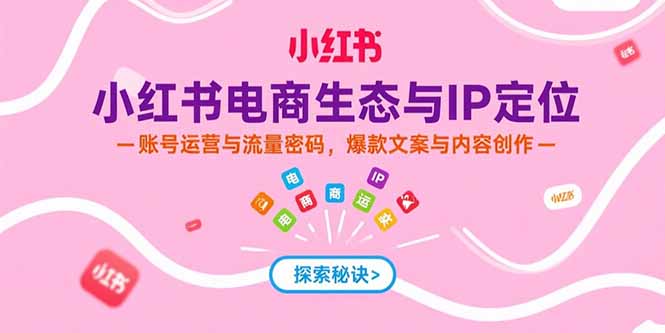 小红书电商生态与IP定位，账号运营与流量密码，爆款文案与内容创作-项目创薪