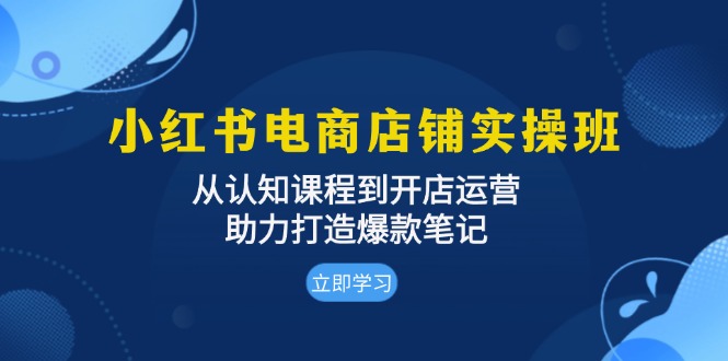 小红书电商店铺实操班：从认知课程到开店运营，助力打造爆款笔记-项目创薪