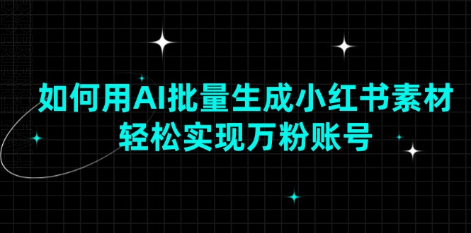 如何用AI批量生成小红书素材，轻松实现万粉账号-项目创薪