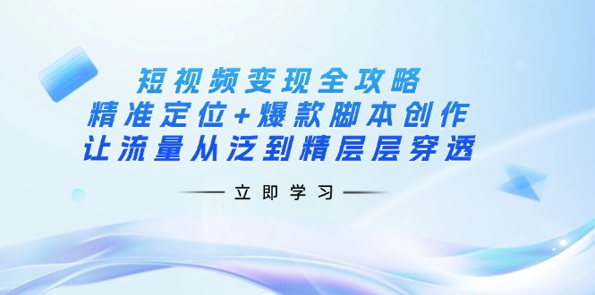 短视频变现全攻略：精准定位+爆款脚本创作，让流量从泛到精层层穿透-项目创薪