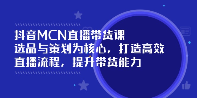 抖音MCN直播带货课：选品与策划为核心, 打造高效直播流程, 提升带货能力-项目创薪