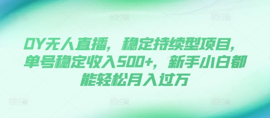 DY无人直播，稳定持续型项目，单号稳定收入500+，新手小白都能轻松月入过万【揭秘】-项目创薪
