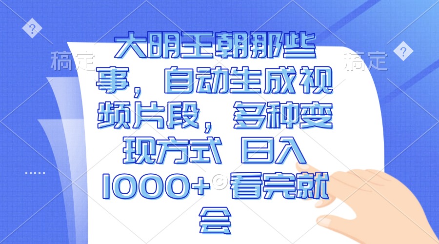 大明王朝那些事，自动生成视频片段，多种变现方式 日入1000+ 看完就会-项目创薪
