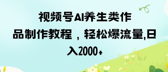 视频号ai养生类作品制作教程，轻松爆流量，日入数张-项目创薪