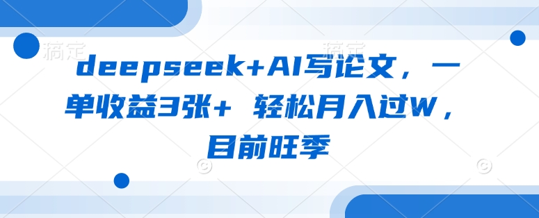 deepseek+AI写论文，一单收益3张+ 轻松月入过W，目前旺季-项目创薪