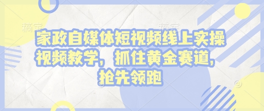 家政自媒体短视频线上实操视频教学，抓住黄金赛道，抢先领跑!-项目创薪