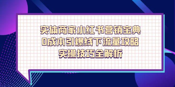 实体商家小红书营销宝典，0成本引爆线下流量攻略，实操技巧全解析-项目创薪