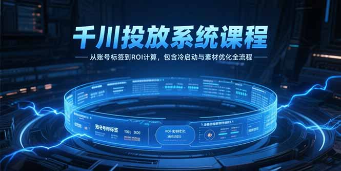 千川投放系统课程，从账号标签到ROI计算，包含冷启动与素材优化全流程-项目创薪