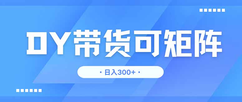 DY带货，日入300＋矩阵无上限-项目创薪