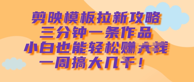 剪映模板拉新攻略，三分钟一条作品，小白也能轻松一周搞大几k-项目创薪
