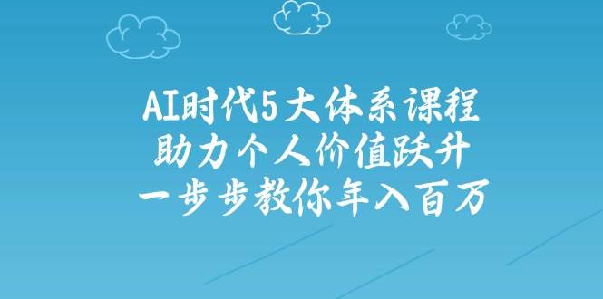 人工智能时代五大体系课程：助力个人价值跃升，一步步教你年入百万-项目创薪