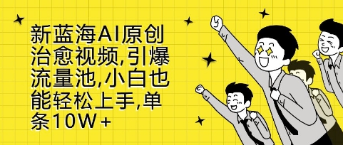 新蓝海AI原创治愈视频，引爆流量池，小白也能轻松上手，篇篇10W+【揭秘】-项目创薪