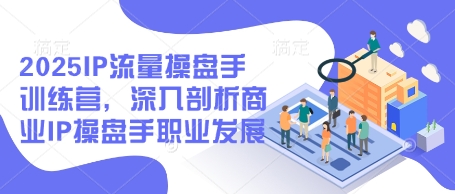 2025IP流量操盘手训练营，深入剖析商业IP操盘手职业发展(更新)-项目创薪