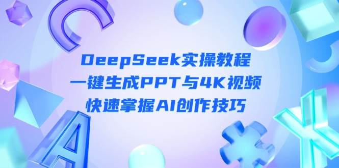DeepSeek入门实操教程：一键生成PPT与4K视频，快速掌握AI创作技巧-项目创薪