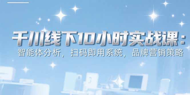 6月千川线下10小时实战课：智能体分析，扫码即用系统，品牌营销策略-项目创薪