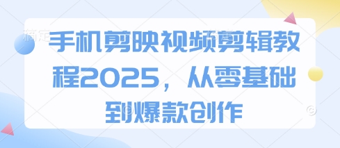 手机剪映视频剪辑教程2025，从零基础到爆款创作-项目创薪