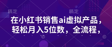 小红书销售ai虚拟产品，轻松月入5位数，全流程，超细节变现过程，完全无卡点-项目创薪