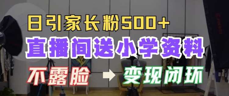 直播间送小学资料，每天引流家长粉500+，变现闭环模式【揭秘】-项目创薪