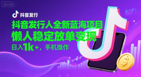 抖音发行人全新蓝海项目，懒人稳定放单变现,，日入1k+，手机操作【揭秘】-项目创薪