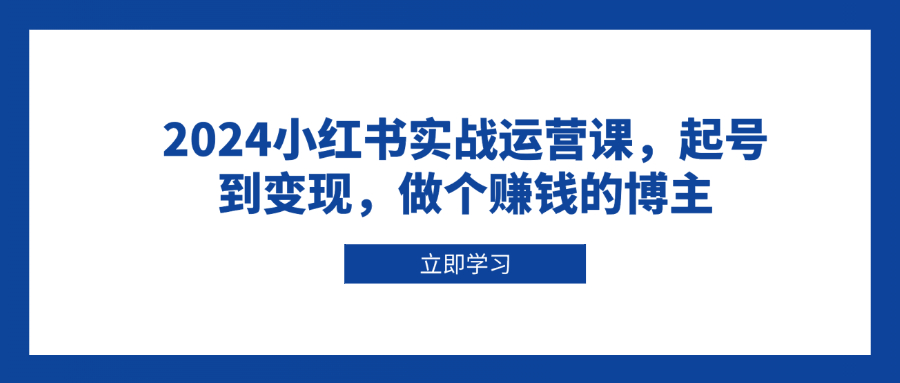 2024小红书实战运营课，起号到变现，做个赚钱的博主-项目创薪