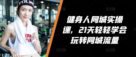 健身人同城实操课，21天轻轻学会玩转同城流量-项目创薪